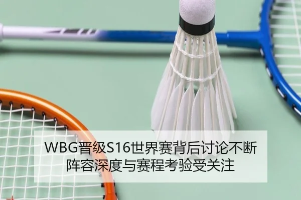 WBG晋级S16世界赛背后讨论不断 阵容深度与赛程考验受关注